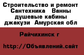 Строительство и ремонт Сантехника - Ванны,душевые кабины,джакузи. Амурская обл.,Райчихинск г.